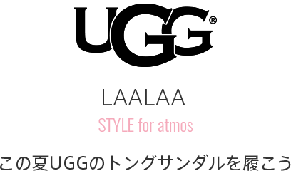 UGG LAALAA STYLE for atmos この夏UGGのトングサンダルを履くためにatmosのスタイルを提案
