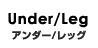Under/Leg アンダー/レッグ