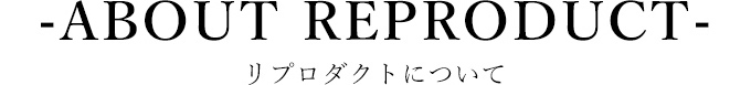 -ABOUT REPRODUCT-リプロダクトについて