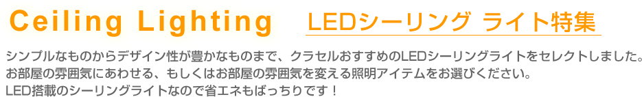 LED シーリングライト特集
シンプルなものからデザイン性が豊かなものまで、クラセルおすすめのLEDシーリングライトをセレクトしました。
お部屋の雰囲気にあわせる、もしくはお部屋の雰囲気を変える照明アイテムをお選びください。
LED搭載のシーリングライトなので省エネもばっちりです！