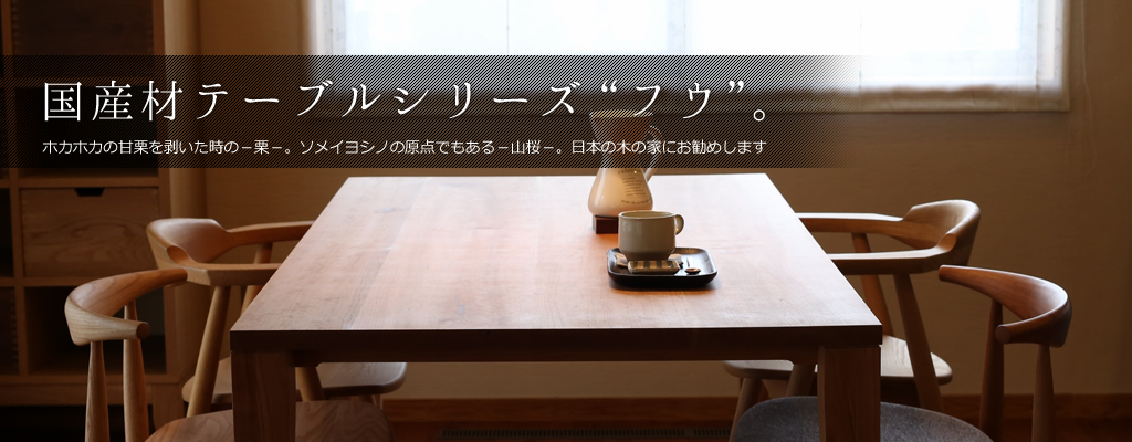 国産材テーブルシリーズ“フウ”。ホカホカの甘栗を剥いた時の－栗－。ソメイヨシノの原点でもある－山桜－。日本の木の家にお勧めします。