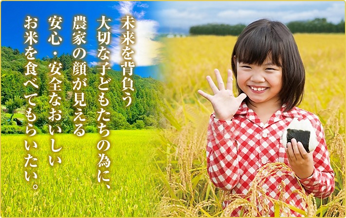 未来を背負う。 大切な子どもたちの為に、 農家の顔が見える 安心・安全なおいしい お米を食べてもらいたい。