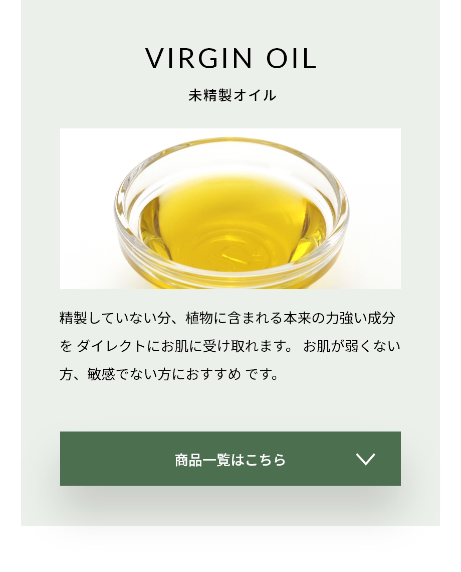 VIRGIN OIL未精製オイル　精製していない分、植物に含まれる本来の力づ老い成分をダイレクトにお肌に受け取れます。お肌が弱くない方、敏感でない方におすすめです。