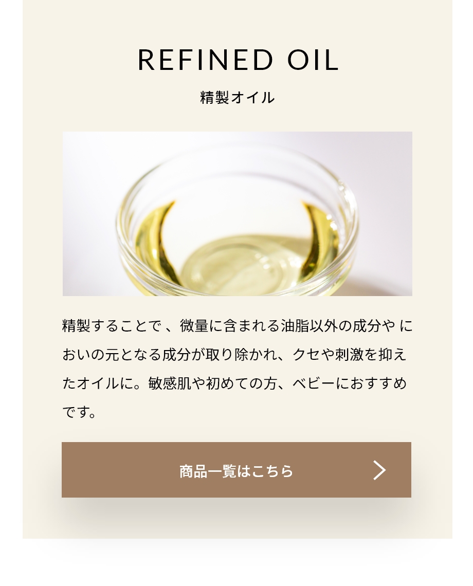 REFINED OIL　精製することで、微量に含まれる油脂以外の成分やにおいの元となる成分が取り除かれ、クセや刺激を抑えたオイルに。敏感肌やはじめての方、ベビーにおすすめです。