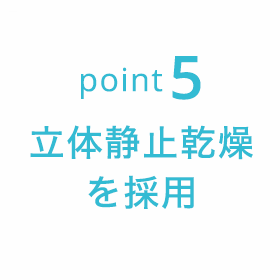 point5　立体静止乾燥機を採用
