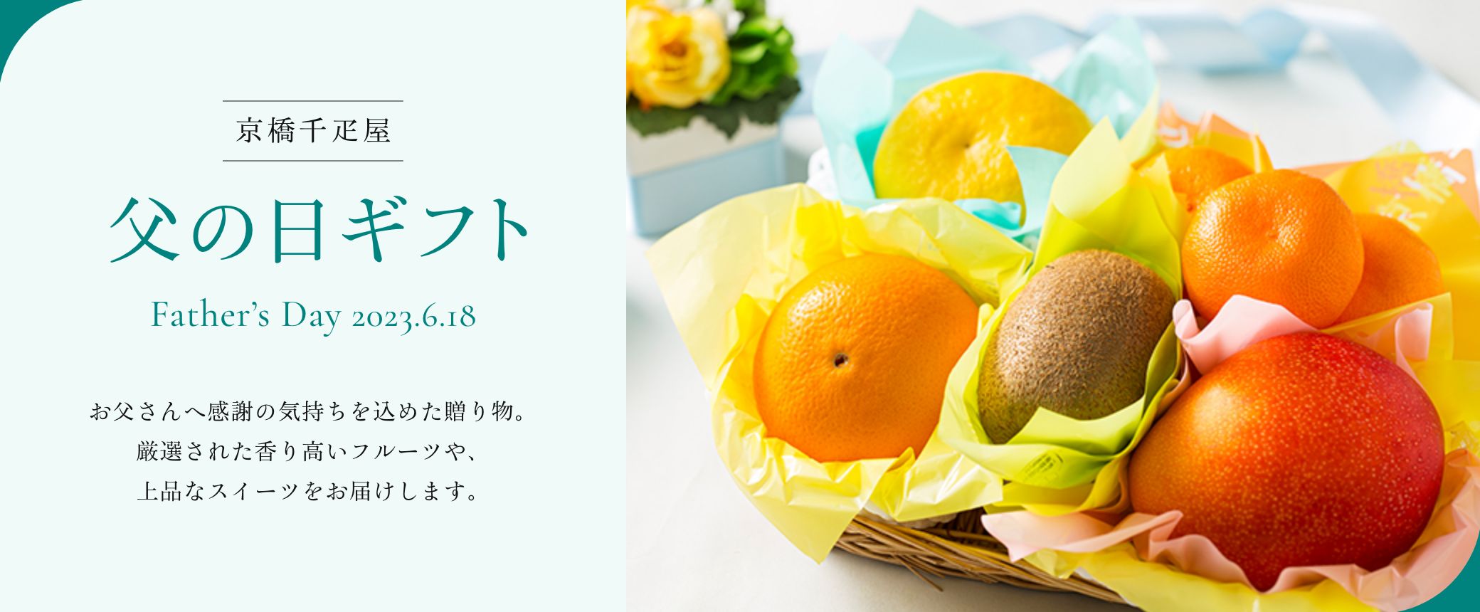 京橋千疋屋 父の日ギフト 2023 お父さんへ感謝の気持ちを込めた贈り物。厳選された香り高いフルーツや、上品なスイーツをお届けします。